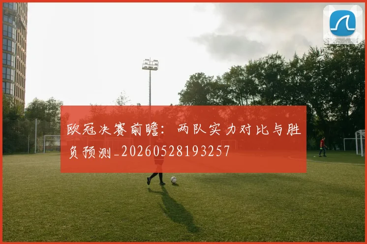 欧冠决赛前瞻:两队实力对比与胜负预测_20260528193257