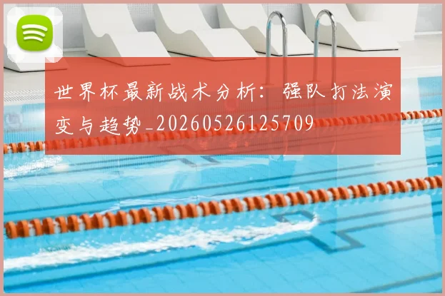 世界杯最新战术分析:强队打法演变与趋势_20260526125709