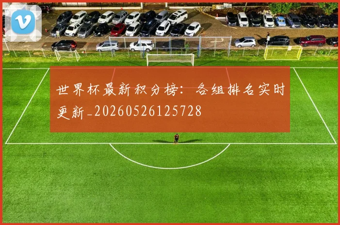 世界杯最新积分榜：各组排名实时更新_20260526125728