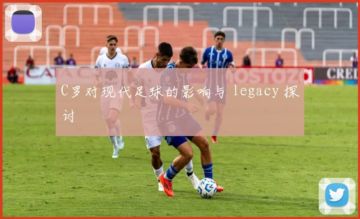 C罗对现代足球的影响与 legacy 探讨