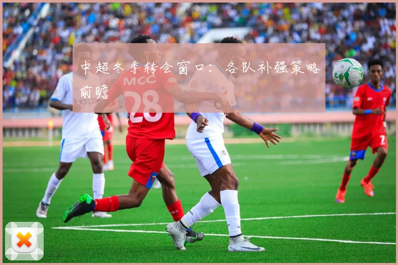 中超冬季转会窗口：各队补强策略前瞻
