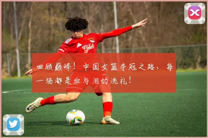 回顾巅峰!中国女篮夺冠之路,每一场都是血与泪的洗礼!