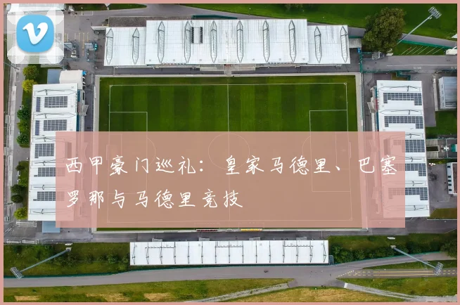 西甲豪门巡礼:皇家马德里、巴塞罗那与马德里竞技