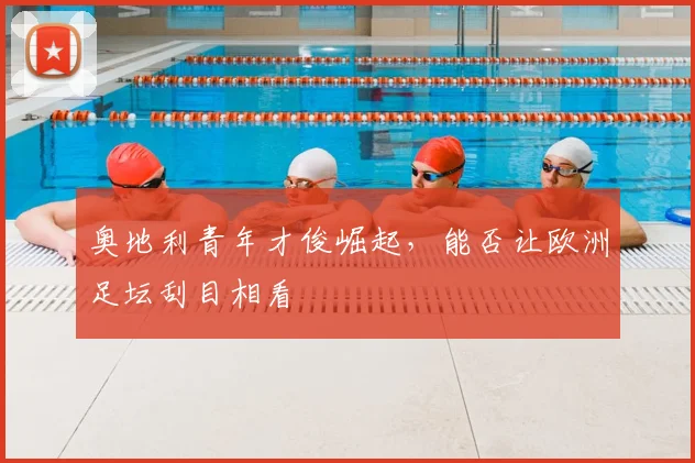 奥地利青年才俊崛起,能否让欧洲足坛刮目相看