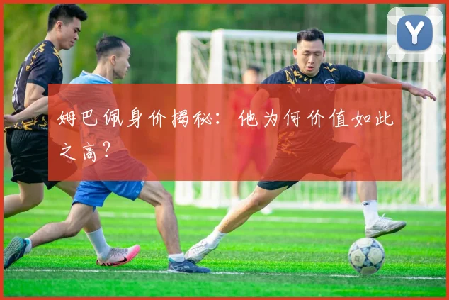 姆巴佩身价揭秘:他为何价值如此之高?