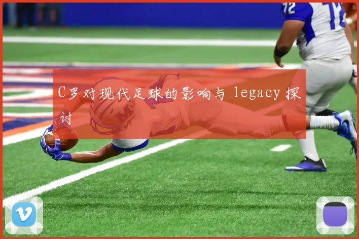 C罗对现代足球的影响与 legacy 探讨