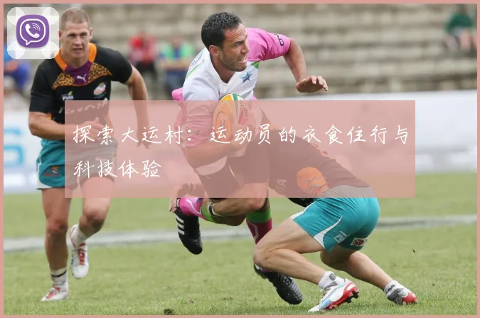 探索大运村:运动员的衣食住行与科技体验
