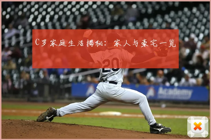 C罗家庭生活揭秘：家人与豪宅一览