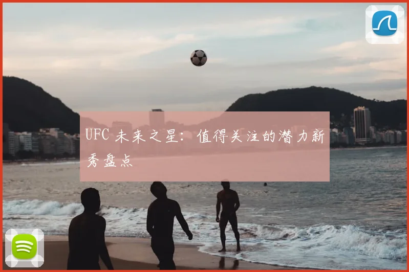 UFC 未来之星:值得关注的潜力新秀盘点