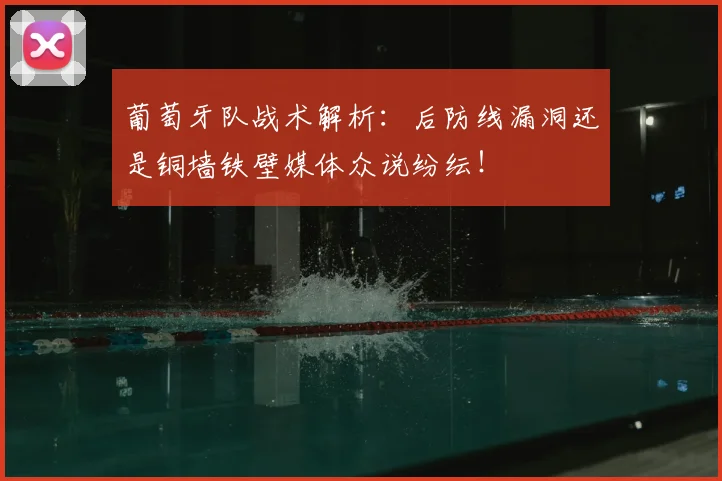 葡萄牙队战术解析：后防线漏洞还是铜墙铁壁媒体众说纷纭！