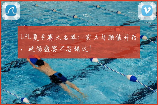 LPL夏季赛大名单:实力与颜值并存,这场盛宴不容错过!