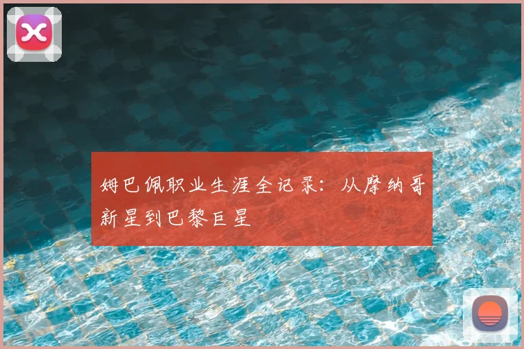 姆巴佩职业生涯全记录:从摩纳哥新星到巴黎巨星