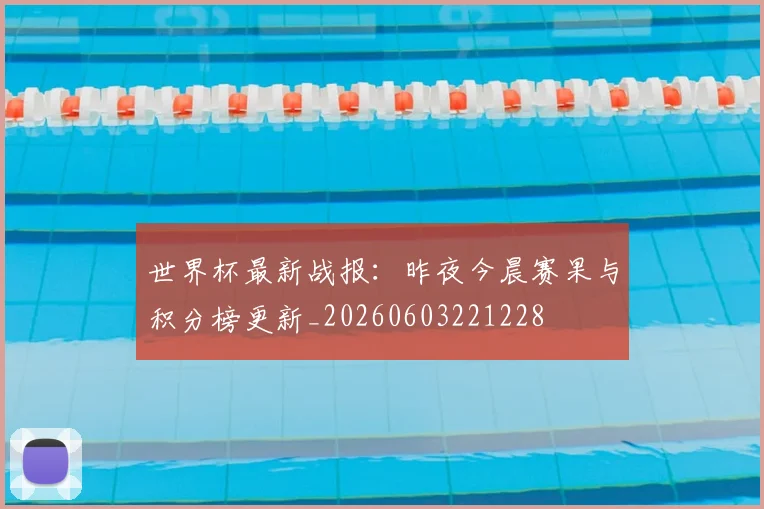 世界杯最新战报:昨夜今晨赛果与积分榜更新_20260603221228