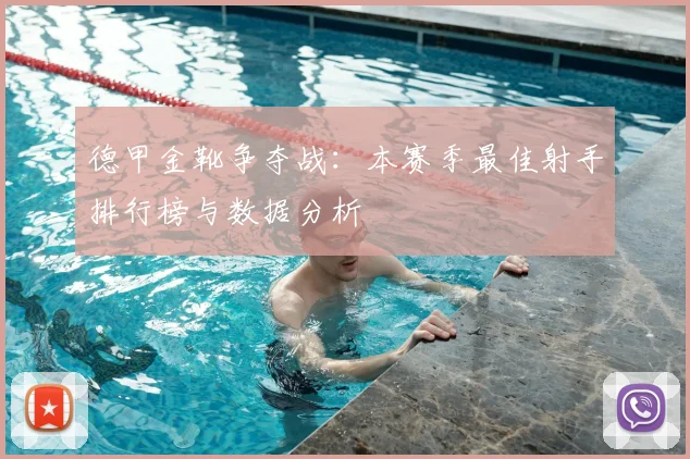 德甲金靴争夺战：本赛季最佳射手排行榜与数据分析