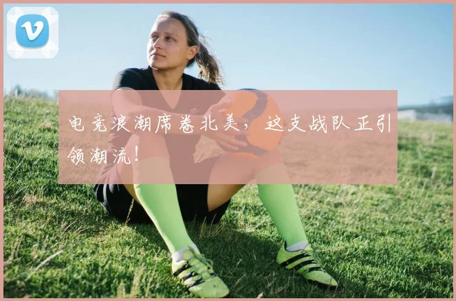 电竞浪潮席卷北美,这支战队正引领潮流!