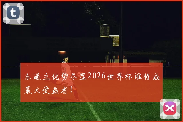 东道主优势尽显2026世界杯谁将成最大受益者!