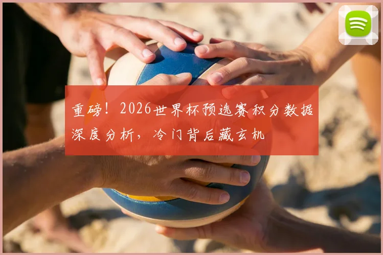 重磅！2026世界杯预选赛积分数据深度分析，冷门背后藏玄机