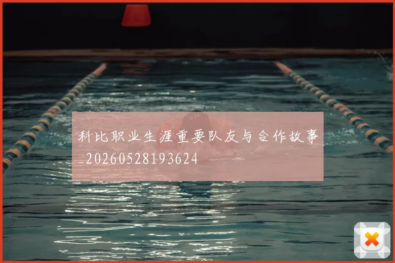 科比职业生涯重要队友与合作故事_20260528193624
