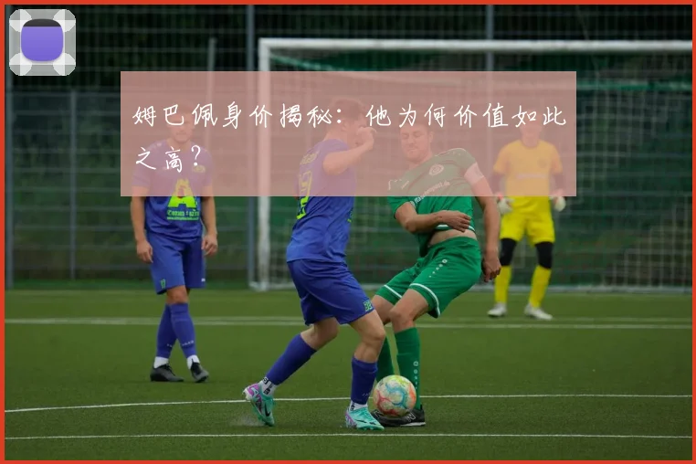 姆巴佩身价揭秘:他为何价值如此之高?
