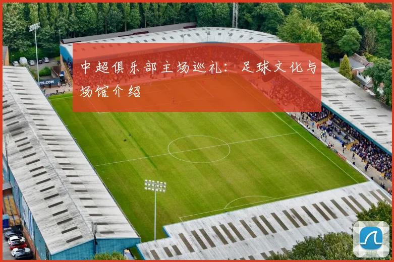 中超俱乐部主场巡礼：足球文化与场馆介绍