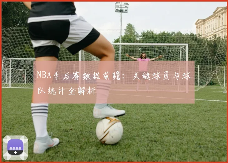 NBA季后赛数据前瞻：关键球员与球队统计全解析