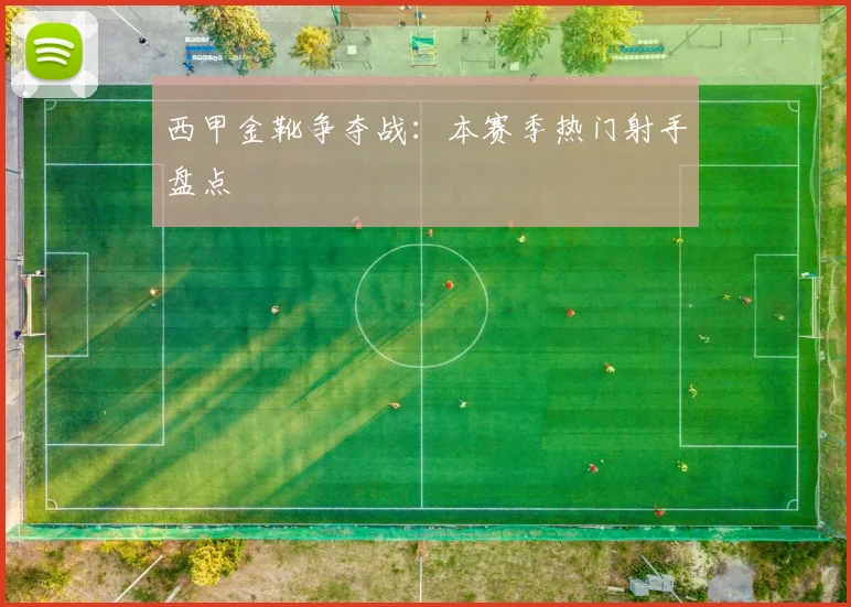 西甲金靴争夺战:本赛季热门射手盘点