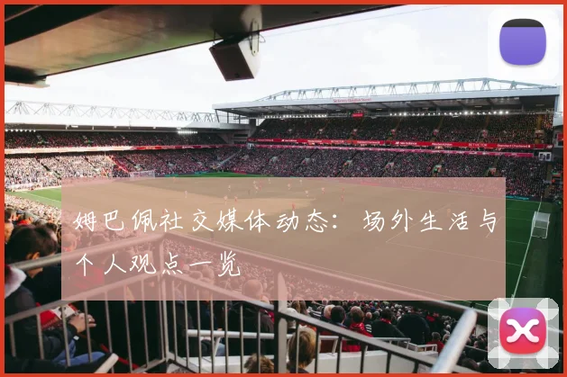 姆巴佩社交媒体动态:场外生活与个人观点一览