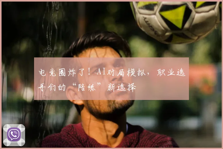 电竞圈炸了!AI对局模拟,职业选手们的“陪练”新选择