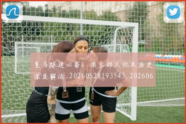 皇马球迷必备:俱乐部文化及历史深度解读_20260528193543_20260609234152