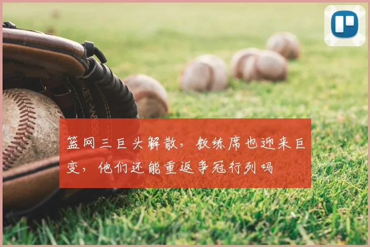 篮网三巨头解散,教练席也迎来巨变,他们还能重返争冠行列吗