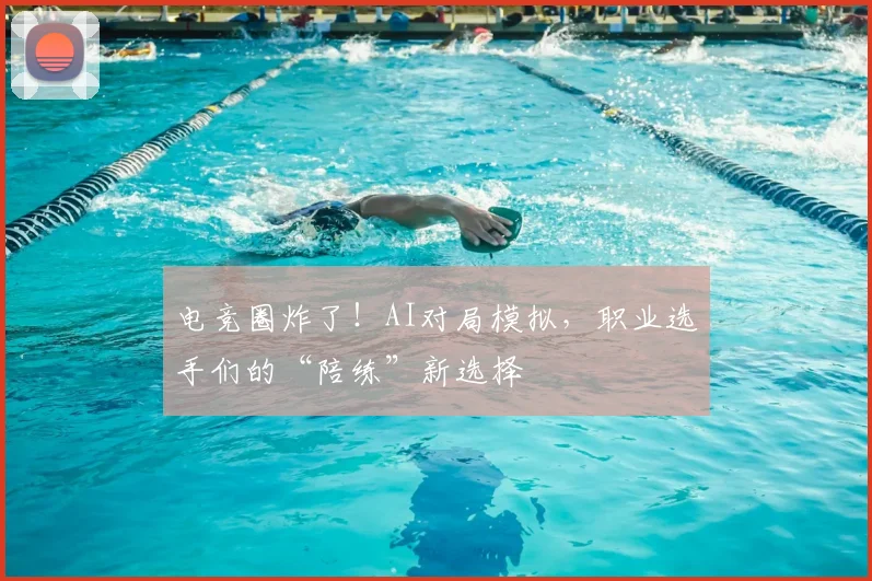 电竞圈炸了!AI对局模拟,职业选手们的“陪练”新选择