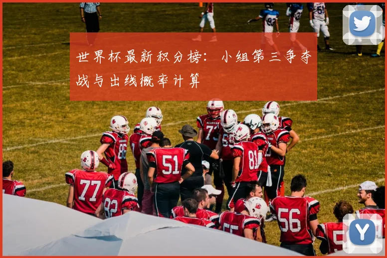 世界杯最新积分榜:小组第三争夺战与出线概率计算