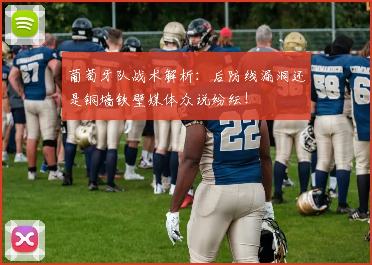 葡萄牙队战术解析：后防线漏洞还是铜墙铁壁媒体众说纷纭！