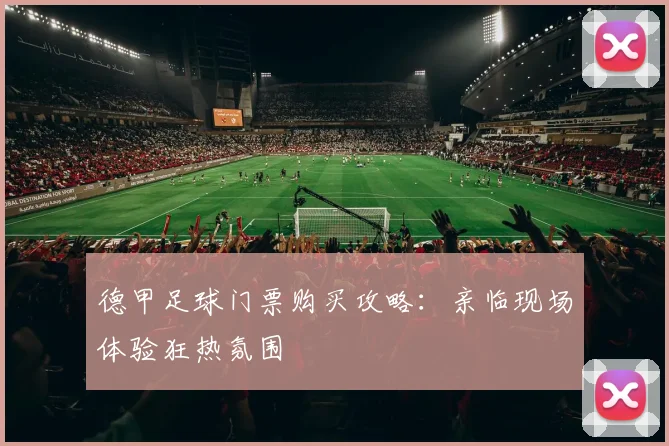 德甲足球门票购买攻略:亲临现场体验狂热氛围