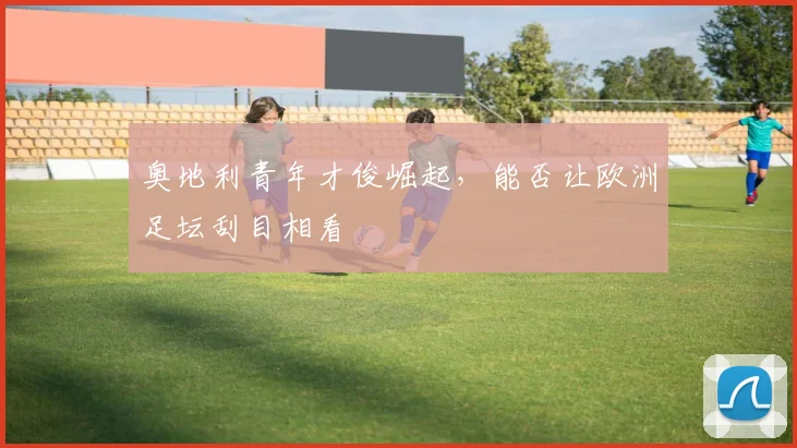 奥地利青年才俊崛起,能否让欧洲足坛刮目相看