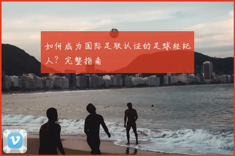 如何成为国际足联认证的足球经纪人?完整指南