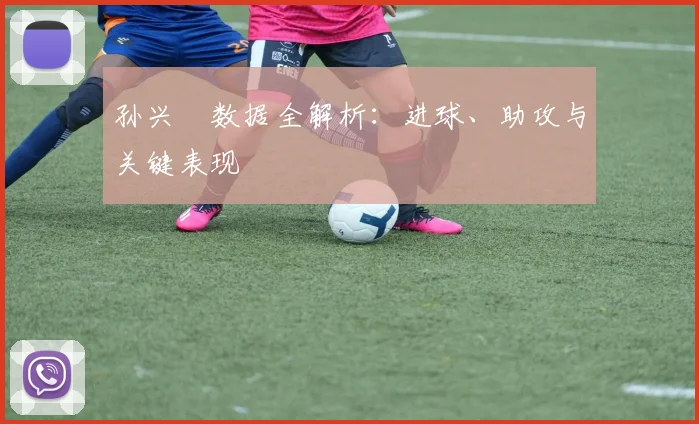 孙兴慜数据全解析：进球、助攻与关键表现