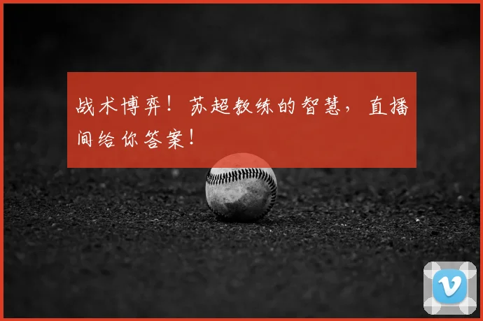 战术博弈!苏超教练的智慧,直播间给你答案!