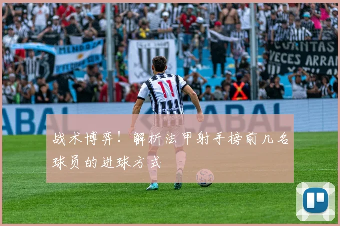 战术博弈!解析法甲射手榜前几名球员的进球方式