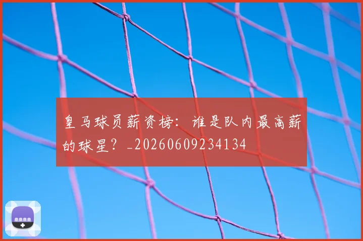 皇马球员薪资榜：谁是队内最高薪的球星？_20260609234134