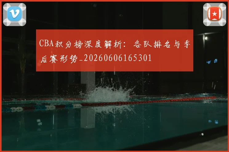 CBA积分榜深度解析:各队排名与季后赛形势_20260606165301