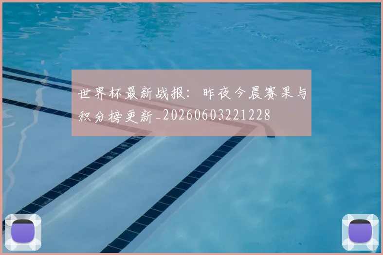 世界杯最新战报:昨夜今晨赛果与积分榜更新_20260603221228