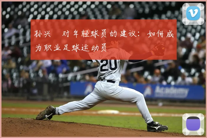 孙兴慜对年轻球员的建议：如何成为职业足球运动员