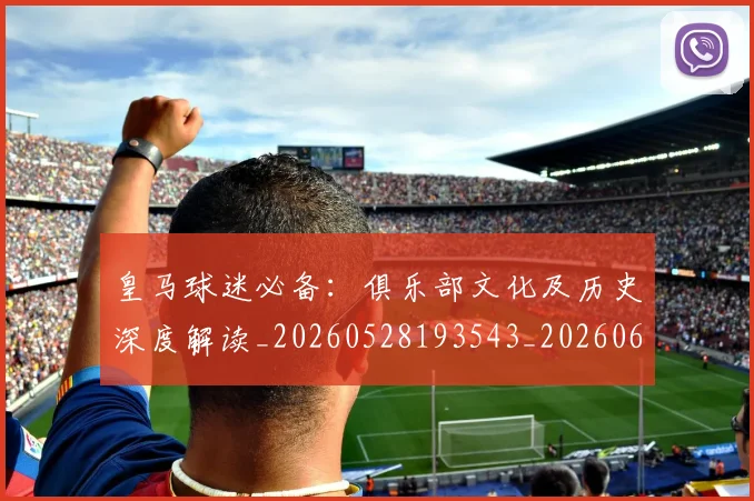 皇马球迷必备：俱乐部文化及历史深度解读_20260528193543_20260609234152