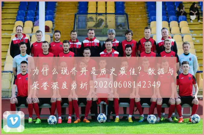 为什么说乔丹是历史最佳?数据与荣誉深度分析_20260608142349