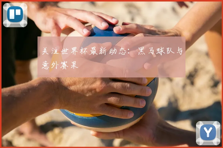 关注世界杯最新动态：黑马球队与意外赛果