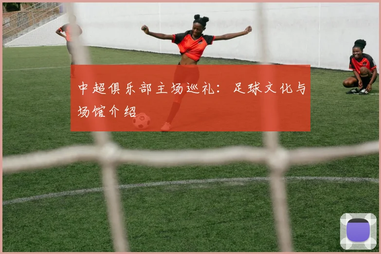 中超俱乐部主场巡礼：足球文化与场馆介绍