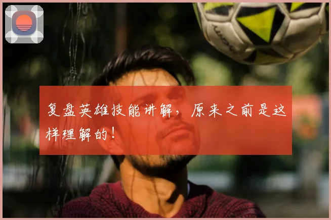 复盘英雄技能讲解,原来之前是这样理解的!