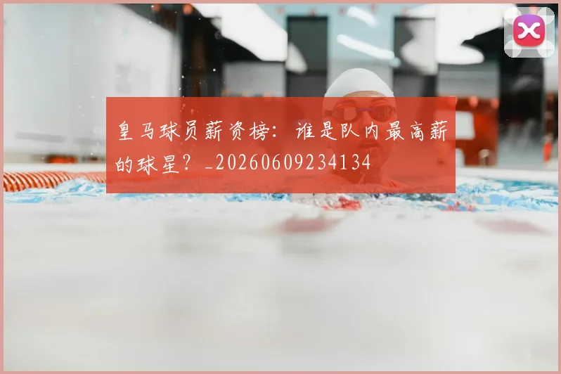 皇马球员薪资榜:谁是队内最高薪的球星?_20260609234134