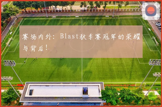 赛场内外:Blast秋季赛冠军的荣耀与背后!